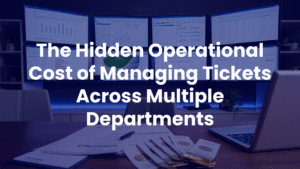 The Hidden Operational Cost of Managing Tickets Across Multiple Departments